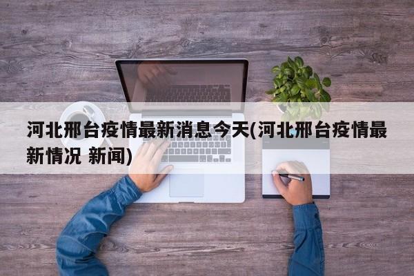 河北邢台疫情最新消息今天(河北邢台疫情最新情况 新闻)