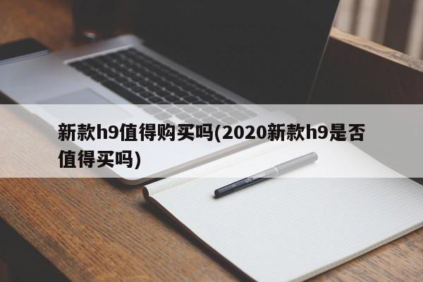 新款h9值得购买吗(2020新款h9是否值得买吗)