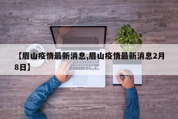 【眉山疫情最新消息,眉山疫情最新消息2月8日】
