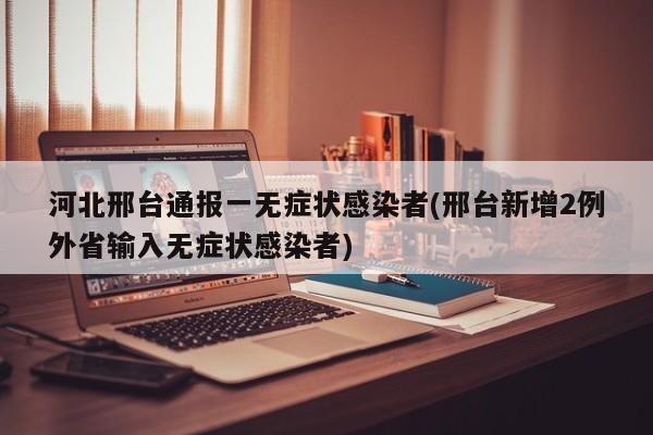 河北邢台通报一无症状感染者(邢台新增2例外省输入无症状感染者)