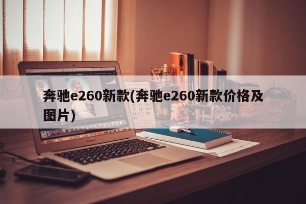 奔驰e260新款(奔驰e260新款价格及图片)