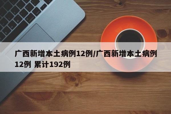 广西新增本土病例12例/广西新增本土病例12例 累计192例