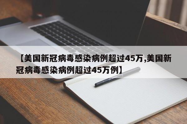 【美国新冠病毒感染病例超过45万,美国新冠病毒感染病例超过45万例】