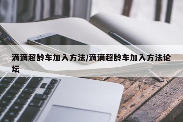 滴滴超龄车加入方法/滴滴超龄车加入方法论坛