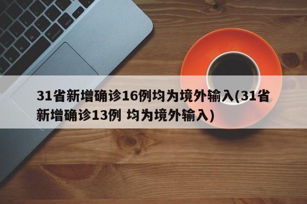 31省新增确诊16例均为境外输入(31省新增确诊13例 均为境外输入)
