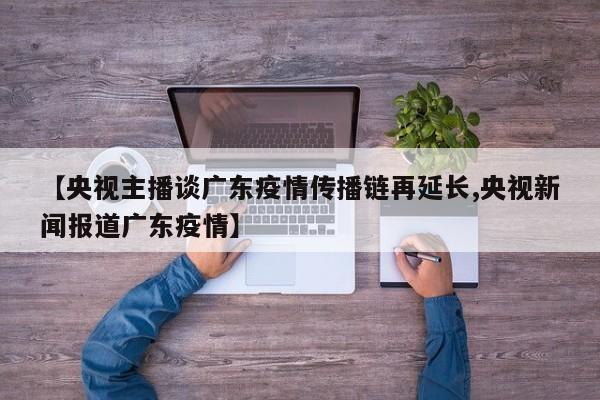 【央视主播谈广东疫情传播链再延长,央视新闻报道广东疫情】