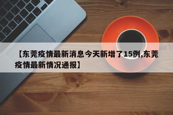 【东莞疫情最新消息今天新增了15例,东莞疫情最新情况通报】