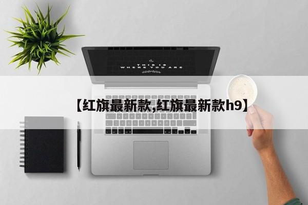 【红旗最新款,红旗最新款h9】
