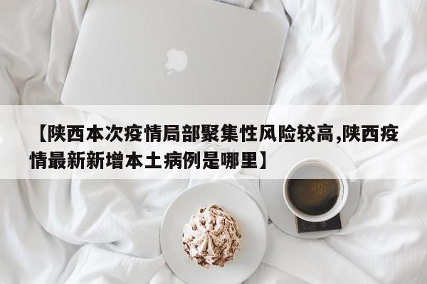 【陕西本次疫情局部聚集性风险较高,陕西疫情最新新增本土病例是哪里】