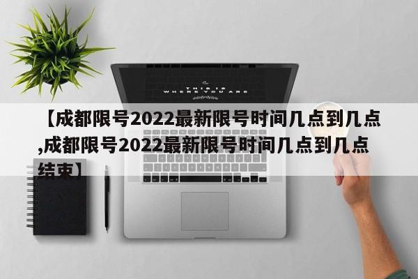 【成都限号2022最新限号时间几点到几点,成都限号2022最新限号时间几点到几点结束】