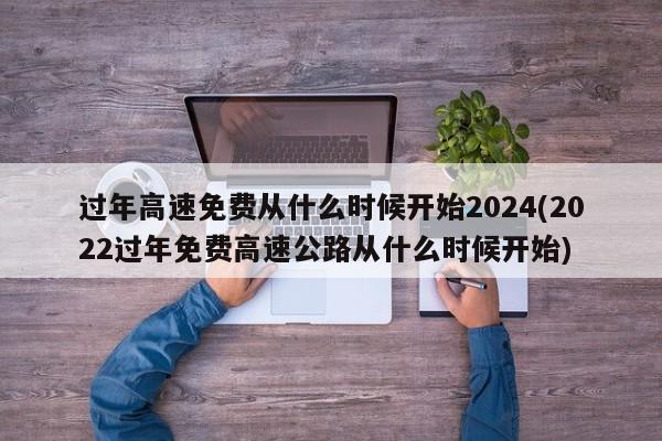 过年高速免费从什么时候开始2024(2022过年免费高速公路从什么时候开始)