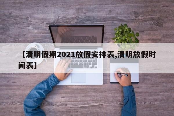 【清明假期2021放假安排表,清明放假时间表】