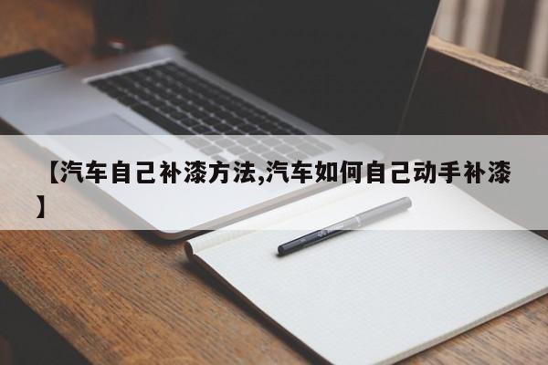 【汽车自己补漆方法,汽车如何自己动手补漆】
