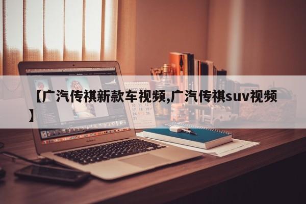 【广汽传祺新款车视频,广汽传祺suv视频】