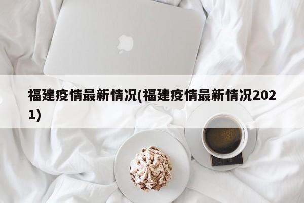 福建疫情最新情况(福建疫情最新情况2021)