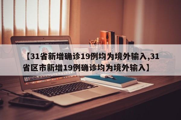 【31省新增确诊19例均为境外输入,31省区市新增19例确诊均为境外输入】
