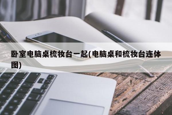 卧室电脑桌梳妆台一起(电脑桌和梳妆台连体图)