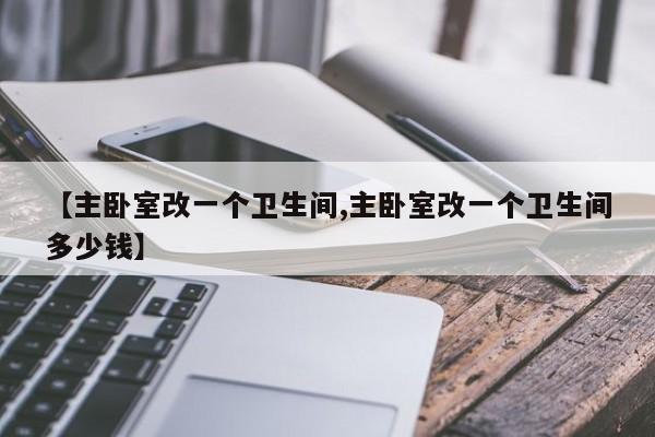 【主卧室改一个卫生间,主卧室改一个卫生间多少钱】