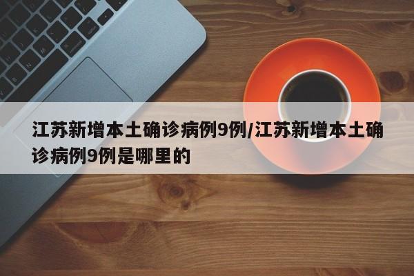 江苏新增本土确诊病例9例/江苏新增本土确诊病例9例是哪里的