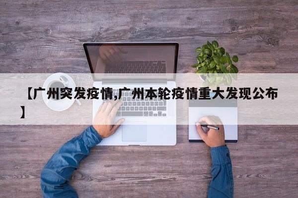 【广州突发疫情,广州本轮疫情重大发现公布】
