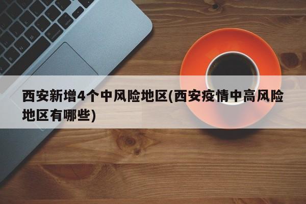 西安新增4个中风险地区(西安疫情中高风险地区有哪些)