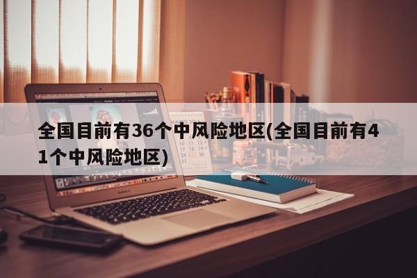 全国目前有36个中风险地区(全国目前有41个中风险地区)