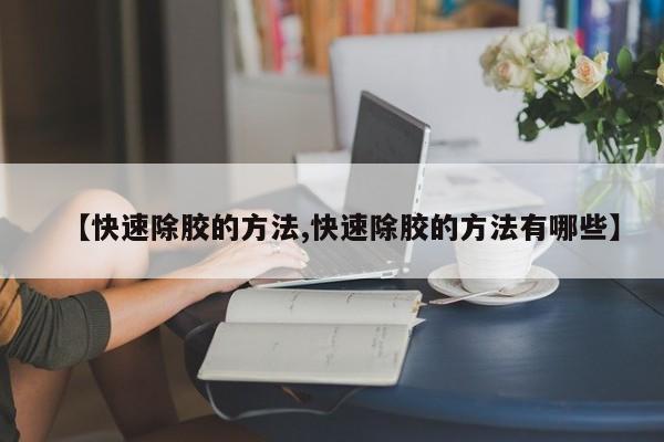 【快速除胶的方法,快速除胶的方法有哪些】