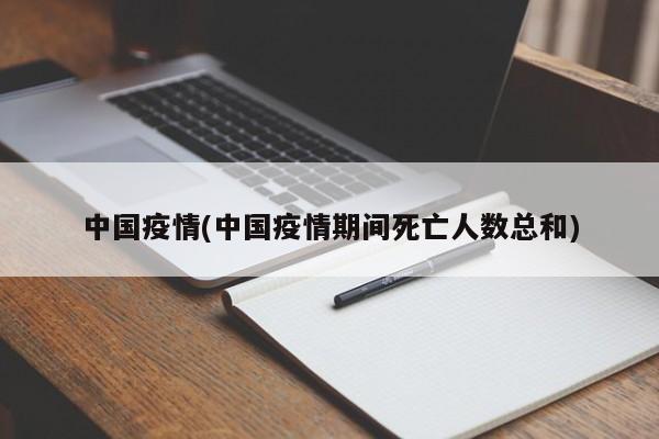 中国疫情(中国疫情期间死亡人数总和)