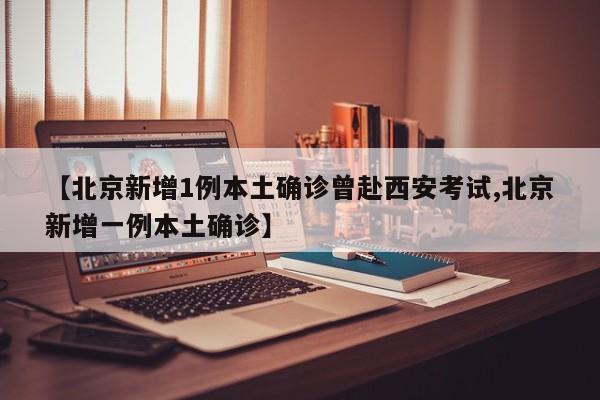 【北京新增1例本土确诊曾赴西安考试,北京新增一例本土确诊】