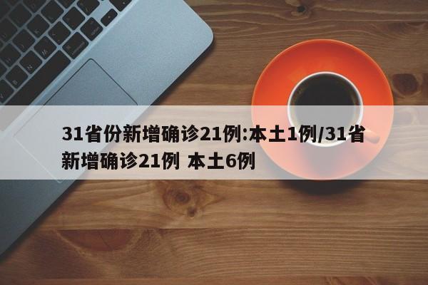 31省份新增确诊21例:本土1例/31省新增确诊21例 本土6例