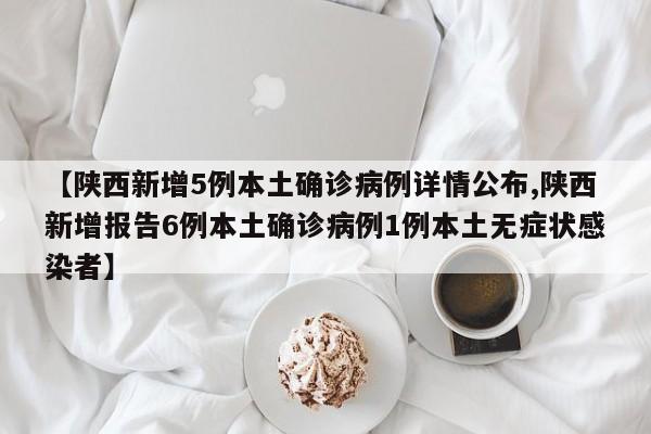 【陕西新增5例本土确诊病例详情公布,陕西新增报告6例本土确诊病例1例本土无症状感染者】