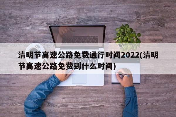 清明节高速公路免费通行时间2022(清明节高速公路免费到什么时间)