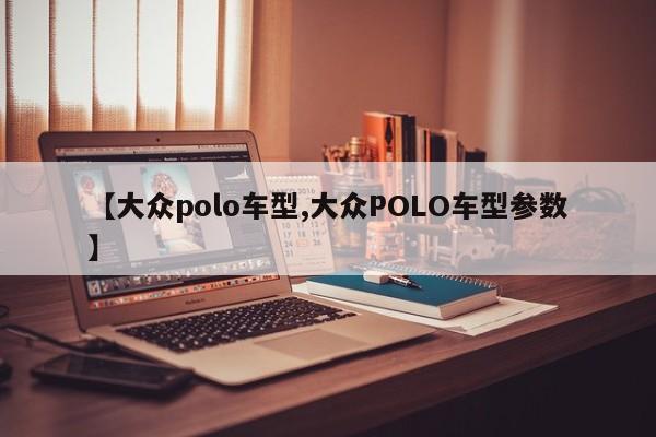 【大众polo车型,大众POLO车型参数】