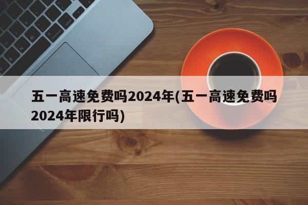 五一高速免费吗2024年(五一高速免费吗2024年限行吗)