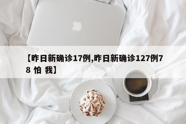 【昨日新确诊17例,昨日新确诊127例7 8 怕 我】
