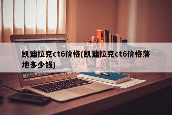 凯迪拉克ct6价格(凯迪拉克ct6价格落地多少钱)