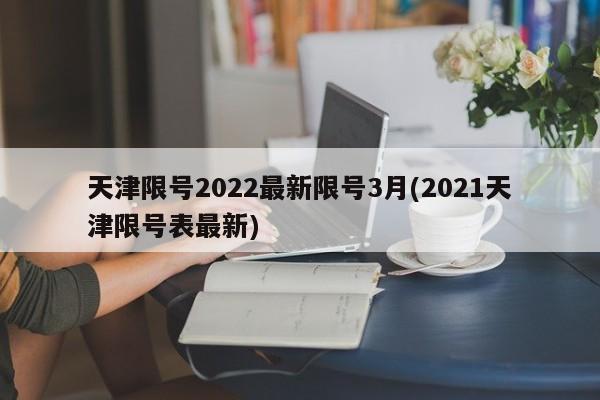 天津限号2022最新限号3月(2021天津限号表最新)