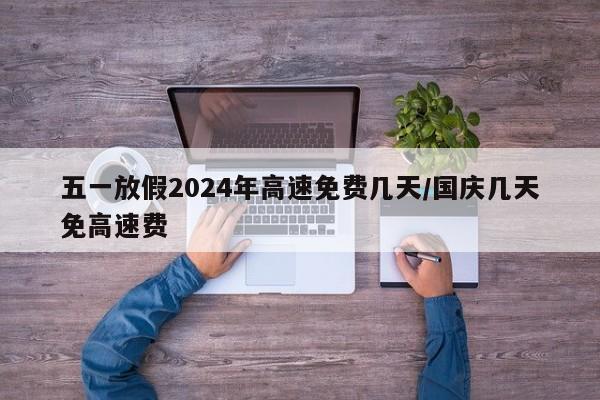 五一放假2024年高速免费几天/国庆几天免高速费