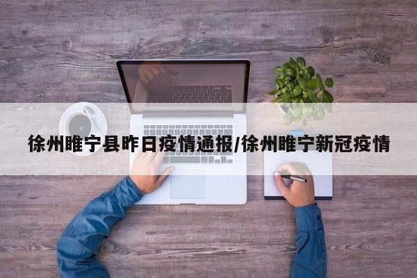 徐州睢宁县昨日疫情通报/徐州睢宁新冠疫情