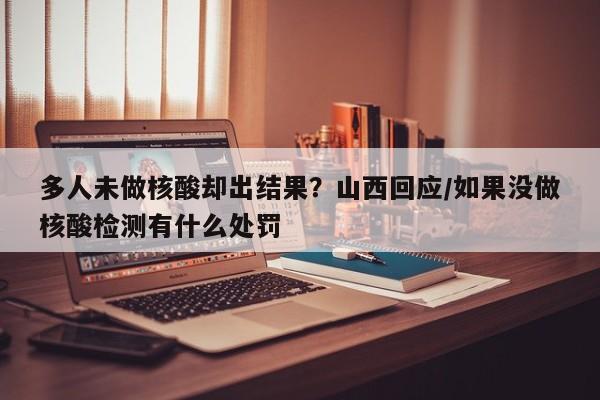 多人未做核酸却出结果？山西回应/如果没做核酸检测有什么处罚