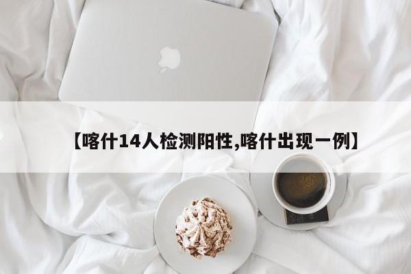 【喀什14人检测阳性,喀什出现一例】