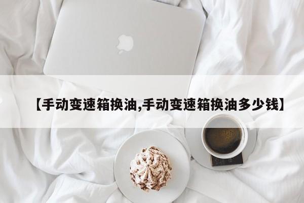 【手动变速箱换油,手动变速箱换油多少钱】