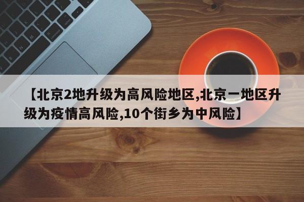 【北京2地升级为高风险地区,北京一地区升级为疫情高风险,10个街乡为中风险】