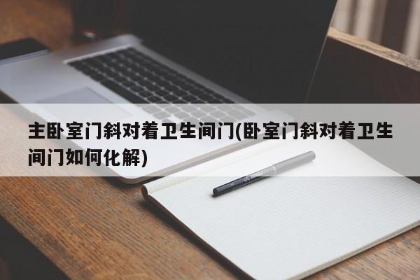 主卧室门斜对着卫生间门(卧室门斜对着卫生间门如何化解)