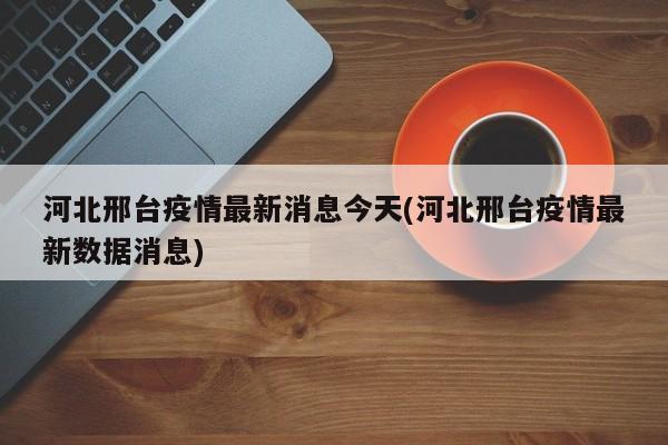 河北邢台疫情最新消息今天(河北邢台疫情最新数据消息)