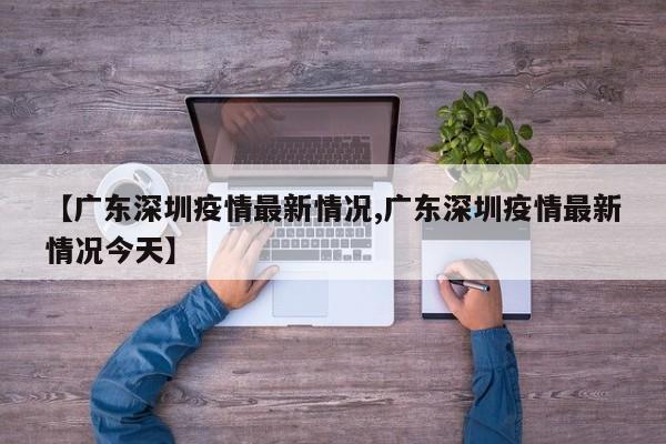 【广东深圳疫情最新情况,广东深圳疫情最新情况今天】