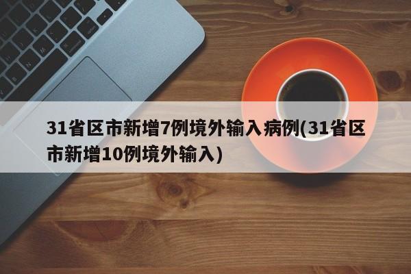 31省区市新增7例境外输入病例(31省区市新增10例境外输入)
