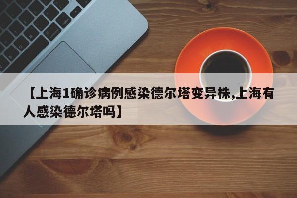 【上海1确诊病例感染德尔塔变异株,上海有人感染德尔塔吗】