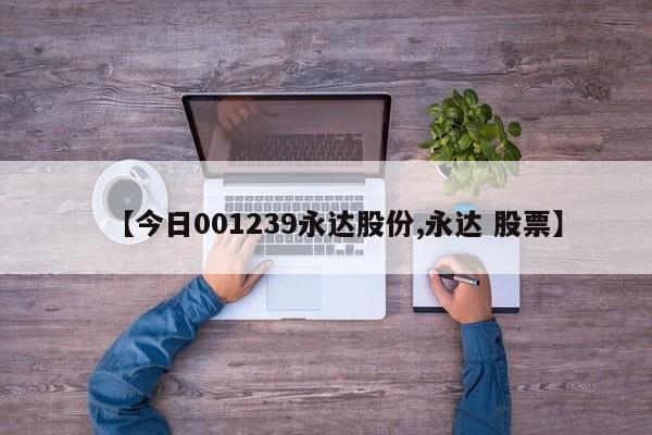 【今日001239永达股份,永达 股票】