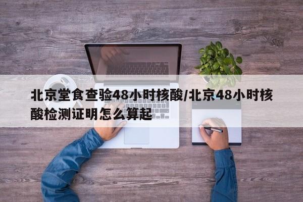 北京堂食查验48小时核酸/北京48小时核酸检测证明怎么算起